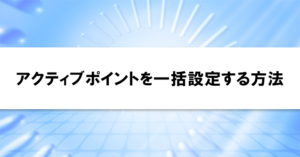 アクティブポイントを一括設定する方法