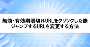 無効・有効期限切れURLをクリックした際にジャンプするURLを変更する方法