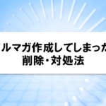 誤ってメルマガ作成してしまった場合の削除・対処法