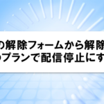 ひとつの解除フォームから解除したら、全てのプランで配信停止にする手順