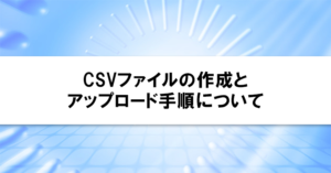 CSVファイルの作成とアップロード手順について