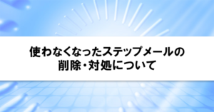 使わなくなったステップメールの削除・対処について