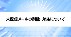 未配信メールの削除・対処について